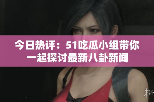 今日热评：51吃瓜小组带你一起探讨最新八卦新闻