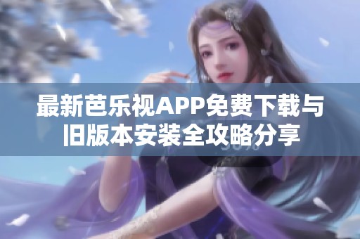 最新芭乐视APP免费下载与旧版本安装全攻略分享