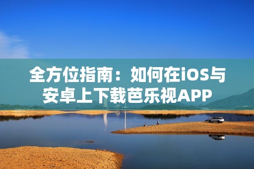 全方位指南：如何在iOS与安卓上下载芭乐视APP