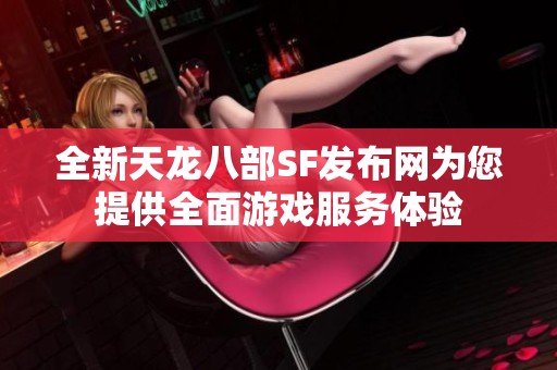 全新天龙八部SF发布网为您提供全面游戏服务体验