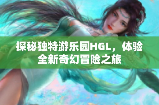 探秘独特游乐园HGL，体验全新奇幻冒险之旅