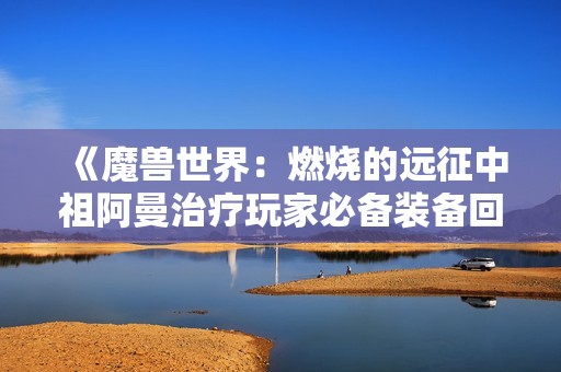 《魔兽世界：燃烧的远征中祖阿曼治疗玩家必备装备回顾》