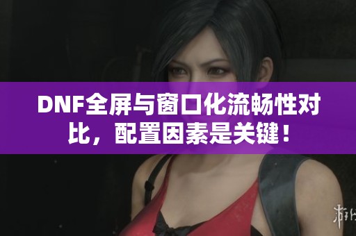 DNF全屏与窗口化流畅性对比，配置因素是关键！