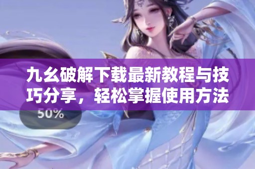 九幺破解下载最新教程与技巧分享，轻松掌握使用方法