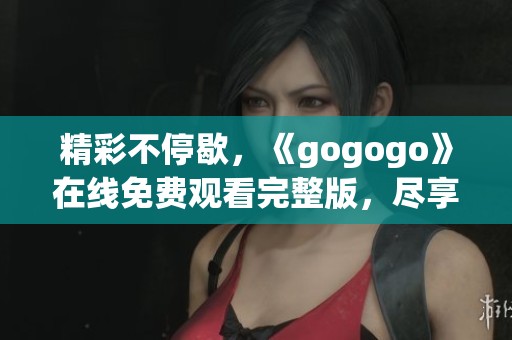 精彩不停歇，《gogogo》在线免费观看完整版，尽享乐趣！