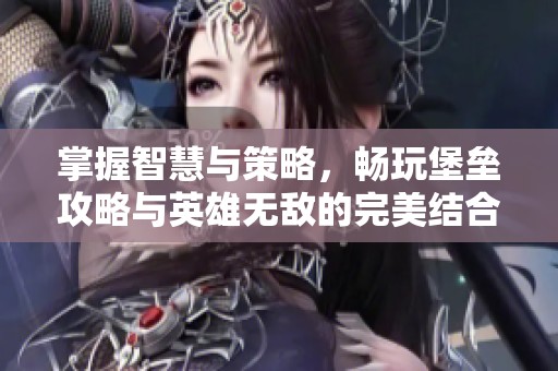掌握智慧与策略，畅玩堡垒攻略与英雄无敌的完美结合