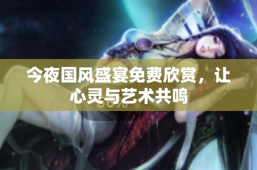 今夜国风盛宴免费欣赏，让心灵与艺术共鸣