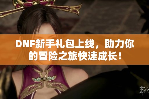 DNF新手礼包上线，助力你的冒险之旅快速成长！