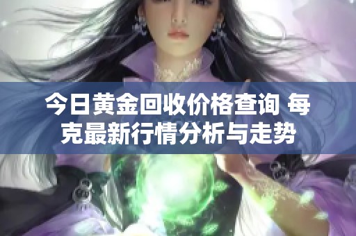 今日黄金回收价格查询 每克最新行情分析与走势