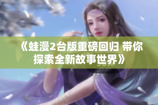 《蛙漫2台版重磅回归 带你探索全新故事世界》