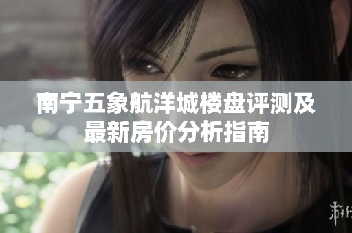 南宁五象航洋城楼盘评测及最新房价分析指南