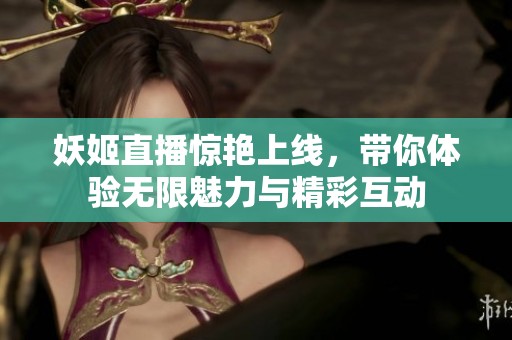 妖姬直播惊艳上线，带你体验无限魅力与精彩互动