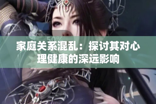 家庭关系混乱：探讨其对心理健康的深远影响