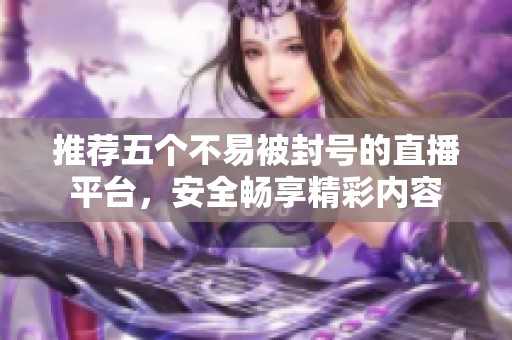 推荐五个不易被封号的直播平台，安全畅享精彩内容