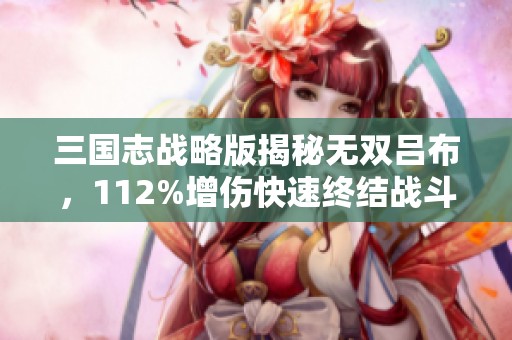 三国志战略版揭秘无双吕布，112%增伤快速终结战斗