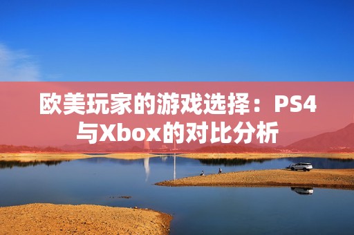 欧美玩家的游戏选择：PS4与Xbox的对比分析