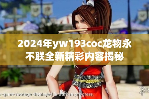 2024年yw193coc龙物永不联全新精彩内容揭秘