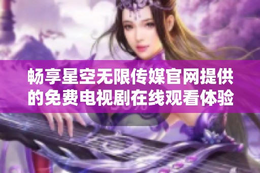 畅享星空无限传媒官网提供的免费电视剧在线观看体验