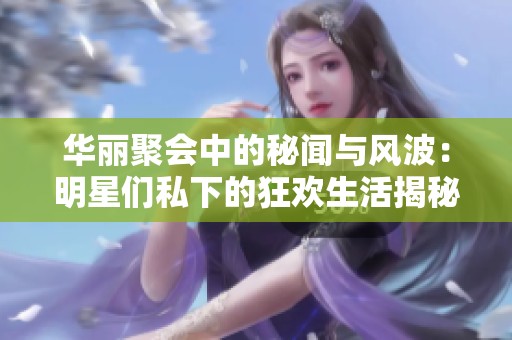 华丽聚会中的秘闻与风波：明星们私下的狂欢生活揭秘