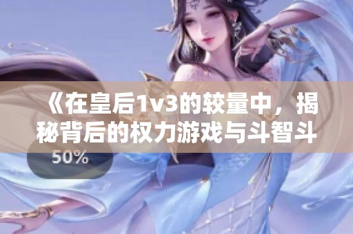 《在皇后1v3的较量中，揭秘背后的权力游戏与斗智斗勇》