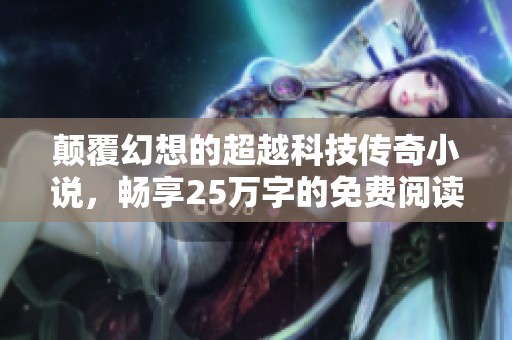 颠覆幻想的超越科技传奇小说，畅享25万字的免费阅读盛宴