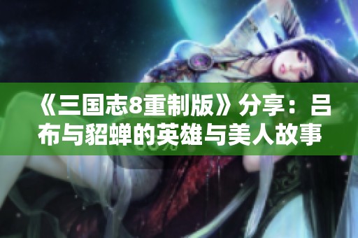 《三国志8重制版》分享：吕布与貂蝉的英雄与美人故事揭秘