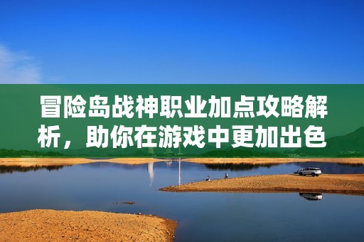 冒险岛战神职业加点攻略解析，助你在游戏中更加出色