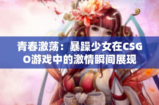 青春激荡：暴躁少女在CSGO游戏中的激情瞬间展现