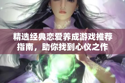 精选经典恋爱养成游戏推荐指南，助你找到心仪之作