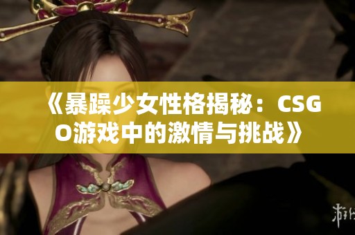 《暴躁少女性格揭秘：CSGO游戏中的激情与挑战》