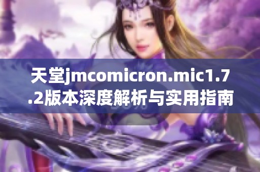 天堂jmcomicron.mic1.7.2版本深度解析与实用指南