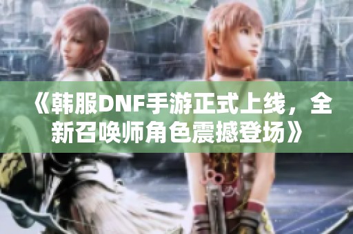 《韩服DNF手游正式上线，全新召唤师角色震撼登场》