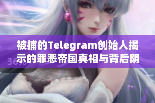 被捕的Telegram创始人揭示的罪恶帝国真相与背后阴谋