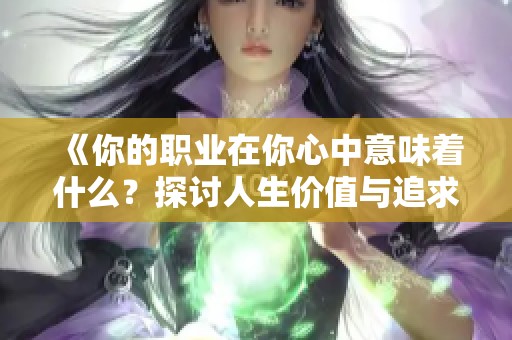 《你的职业在你心中意味着什么？探讨人生价值与追求》