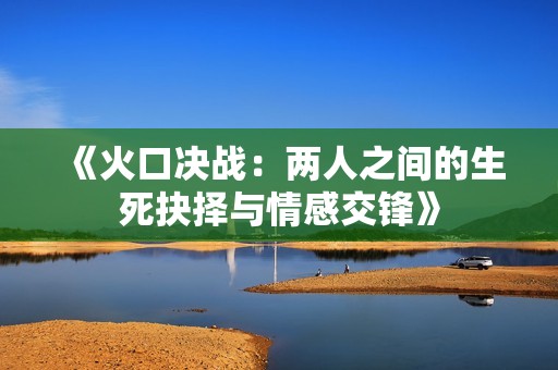《火口决战：两人之间的生死抉择与情感交锋》