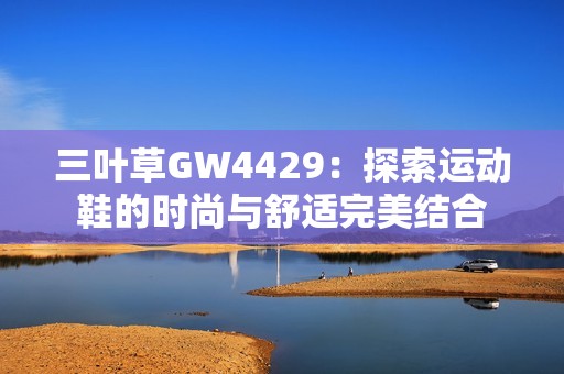 三叶草GW4429：探索运动鞋的时尚与舒适完美结合