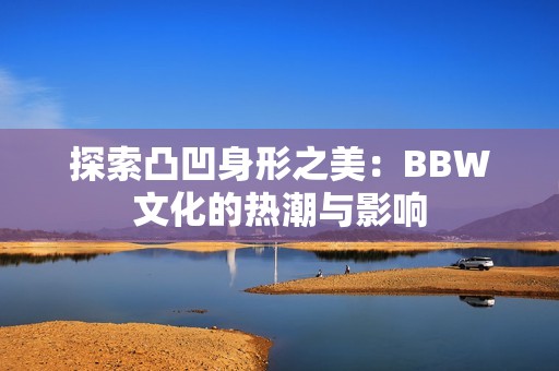 探索凸凹身形之美：BBW文化的热潮与影响