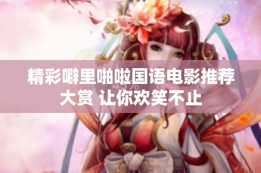 精彩噼里啪啦国语电影推荐大赏 让你欢笑不止