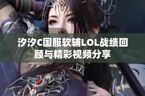 汐汐C国服软辅LOL战绩回顾与精彩视频分享