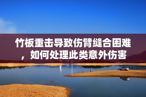 竹板重击导致伤臂缝合困难，如何处理此类意外伤害