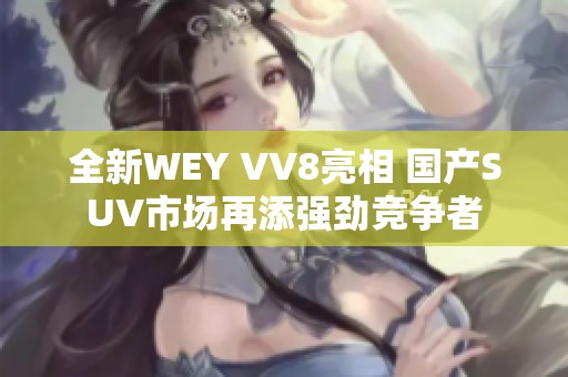 全新WEY VV8亮相 国产SUV市场再添强劲竞争者