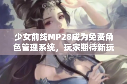 少女前线MP28成为免费角色管理系统，玩家期待新玩法