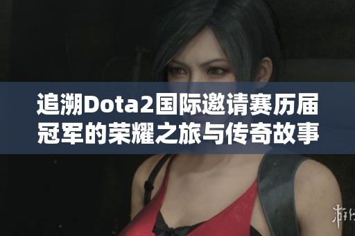追溯Dota2国际邀请赛历届冠军的荣耀之旅与传奇故事