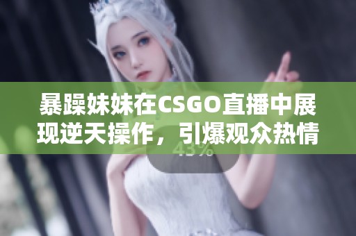 暴躁妹妹在CSGO直播中展现逆天操作，引爆观众热情