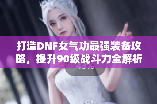 打造DNF女气功最强装备攻略，提升90级战斗力全解析