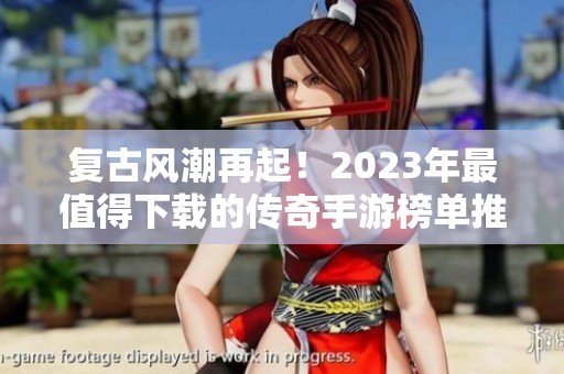 复古风潮再起！2023年最值得下载的传奇手游榜单推荐