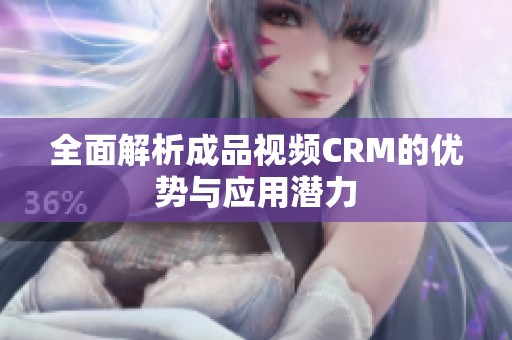全面解析成品视频CRM的优势与应用潜力