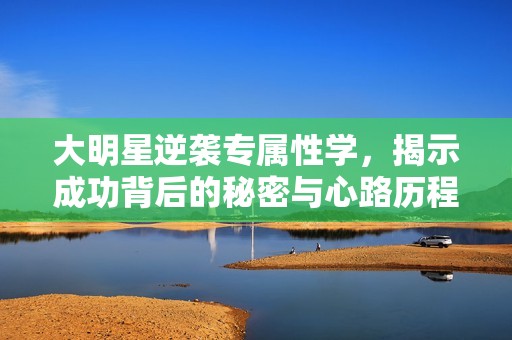 大明星逆袭专属性学，揭示成功背后的秘密与心路历程