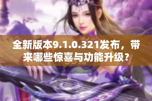 全新版本9.1.0.321发布，带来哪些惊喜与功能升级？