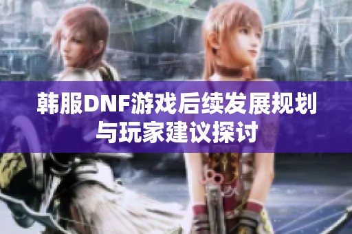 韩服DNF游戏后续发展规划与玩家建议探讨